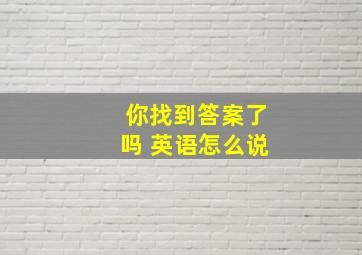 你找到答案了吗 英语怎么说